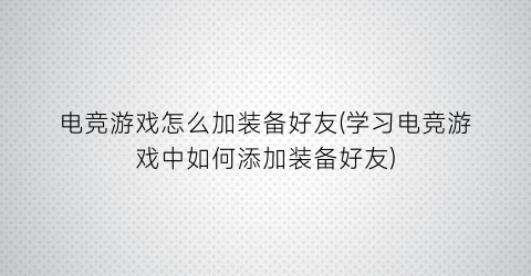 “电竞游戏怎么加装备好友(学习电竞游戏中如何添加装备好友)