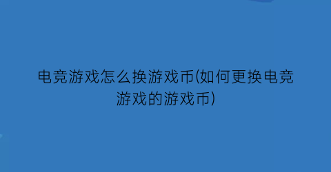 “电竞游戏怎么换游戏币(如何更换电竞游戏的游戏币)