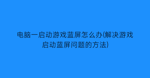 电脑一启动游戏蓝屏怎么办(解决游戏启动蓝屏问题的方法)