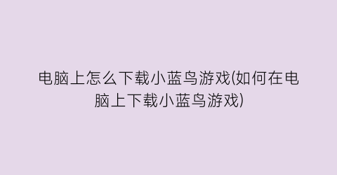 “电脑上怎么下载小蓝鸟游戏(如何在电脑上下载小蓝鸟游戏)