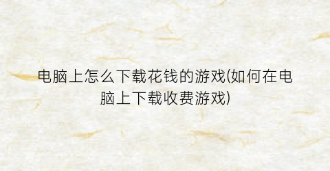 “电脑上怎么下载花钱的游戏(如何在电脑上下载收费游戏)