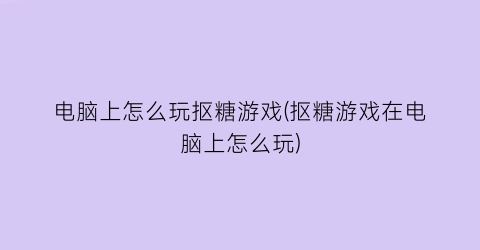 电脑上怎么玩抠糖游戏(抠糖游戏在电脑上怎么玩)