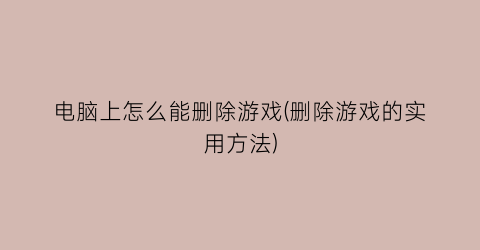 “电脑上怎么能删除游戏(删除游戏的实用方法)