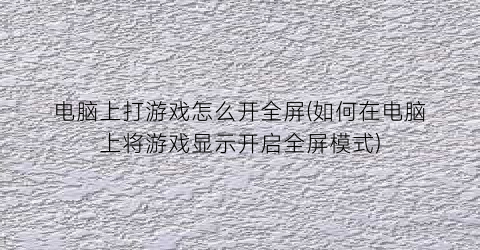 电脑上打游戏怎么开全屏(如何在电脑上将游戏显示开启全屏模式)