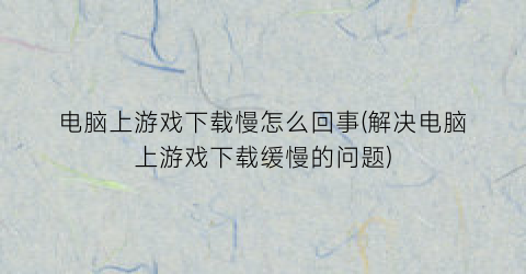 电脑上游戏下载慢怎么回事(解决电脑上游戏下载缓慢的问题)