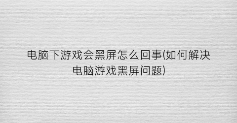 “电脑下游戏会黑屏怎么回事(如何解决电脑游戏黑屏问题)