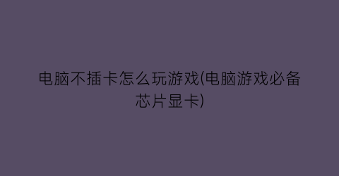 “电脑不插卡怎么玩游戏(电脑游戏必备芯片显卡)