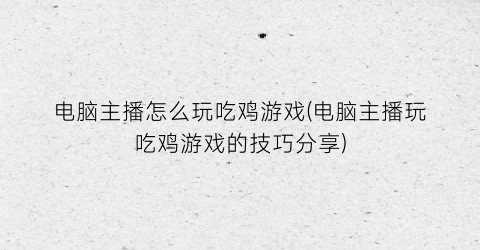 电脑主播怎么玩吃鸡游戏(电脑主播玩吃鸡游戏的技巧分享)