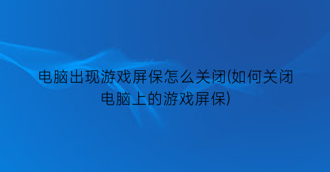 “电脑出现游戏屏保怎么关闭(如何关闭电脑上的游戏屏保)