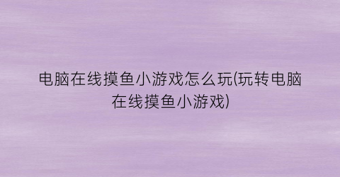 电脑在线摸鱼小游戏怎么玩(玩转电脑在线摸鱼小游戏)