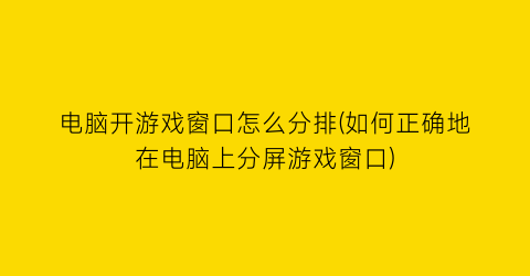 电脑开游戏窗口怎么分排(如何正确地在电脑上分屏游戏窗口)