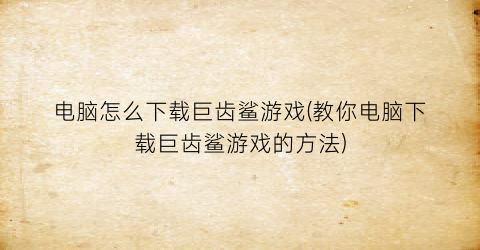 “电脑怎么下载巨齿鲨游戏(教你电脑下载巨齿鲨游戏的方法)