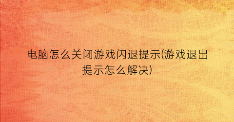 电脑怎么关闭游戏闪退提示(游戏退出提示怎么解决)