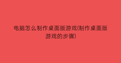 电脑怎么制作桌面版游戏(制作桌面版游戏的步骤)