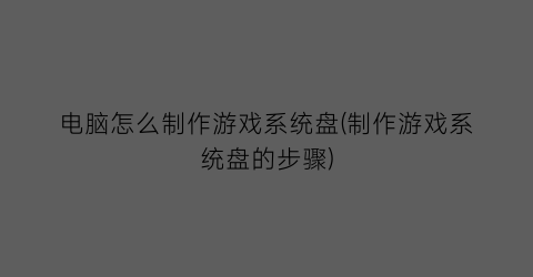 电脑怎么制作游戏系统盘(制作游戏系统盘的步骤)