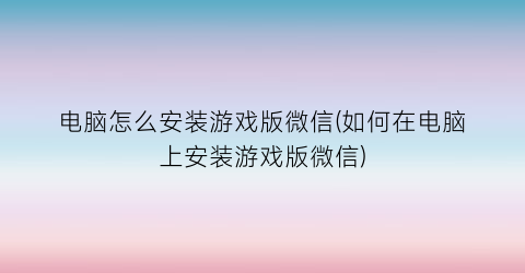 电脑怎么安装游戏版微信(如何在电脑上安装游戏版微信)