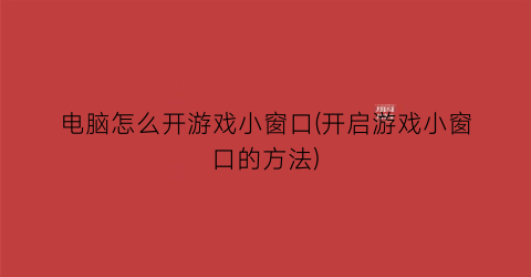 电脑怎么开游戏小窗口(开启游戏小窗口的方法)