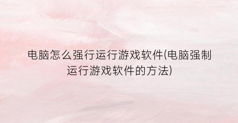 “电脑怎么强行运行游戏软件(电脑强制运行游戏软件的方法)