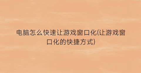 “电脑怎么快速让游戏窗口化(让游戏窗口化的快捷方式)