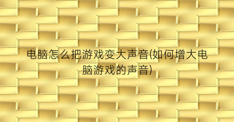 “电脑怎么把游戏变大声音(如何增大电脑游戏的声音)