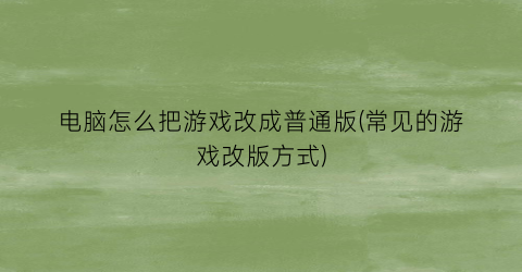 电脑怎么把游戏改成普通版(常见的游戏改版方式)