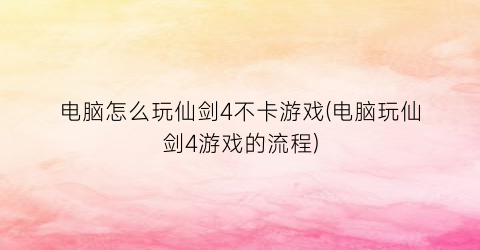 电脑怎么玩仙剑4不卡游戏(电脑玩仙剑4游戏的流程)