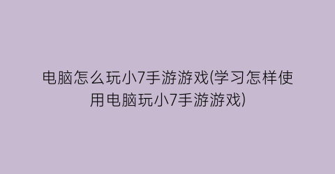 “电脑怎么玩小7手游游戏(学习怎样使用电脑玩小7手游游戏)