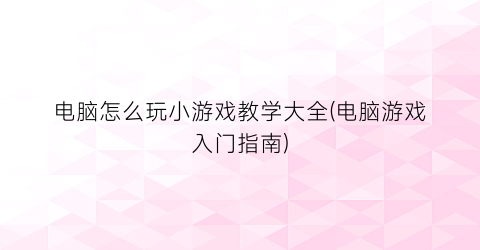 “电脑怎么玩小游戏教学大全(电脑游戏入门指南)