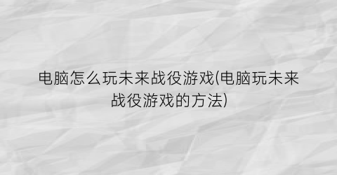 “电脑怎么玩未来战役游戏(电脑玩未来战役游戏的方法)