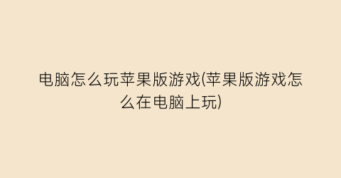 “电脑怎么玩苹果版游戏(苹果版游戏怎么在电脑上玩)