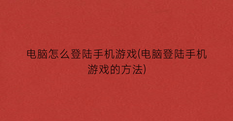 “电脑怎么登陆手机游戏(电脑登陆手机游戏的方法)