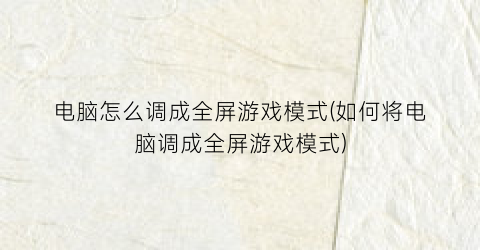 电脑怎么调成全屏游戏模式(如何将电脑调成全屏游戏模式)