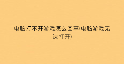 “电脑打不开游戏怎么回事(电脑游戏无法打开)