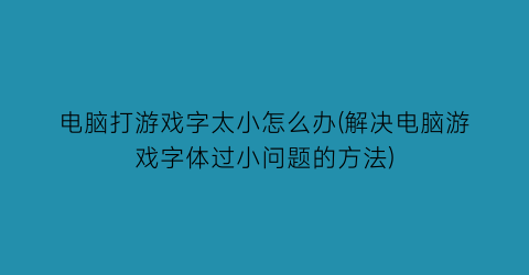 “电脑打游戏字太小怎么办(解决电脑游戏字体过小问题的方法)