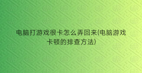 电脑打游戏很卡怎么弄回来(电脑游戏卡顿的排查方法)