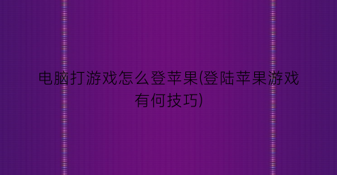 “电脑打游戏怎么登苹果(登陆苹果游戏有何技巧)