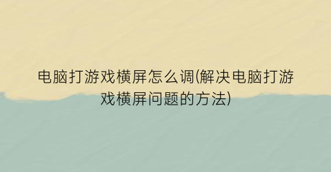 “电脑打游戏横屏怎么调(解决电脑打游戏横屏问题的方法)