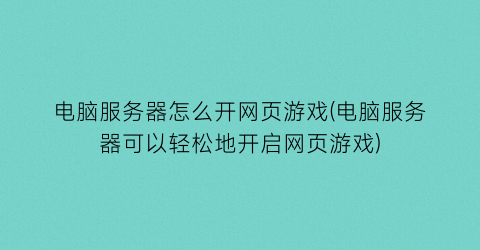 电脑服务器怎么开网页游戏(电脑服务器可以轻松地开启网页游戏)