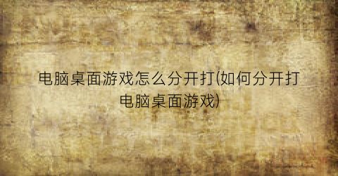 电脑桌面游戏怎么分开打(如何分开打电脑桌面游戏)