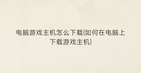 电脑游戏主机怎么下载(如何在电脑上下载游戏主机)