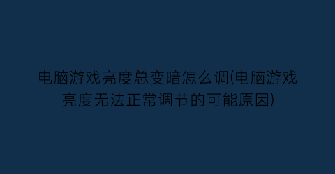 电脑游戏亮度总变暗怎么调(电脑游戏亮度无法正常调节的可能原因)