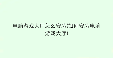 “电脑游戏大厅怎么安装(如何安装电脑游戏大厅)