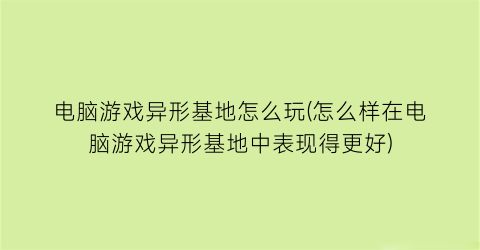 电脑游戏异形基地怎么玩(怎么样在电脑游戏异形基地中表现得更好)