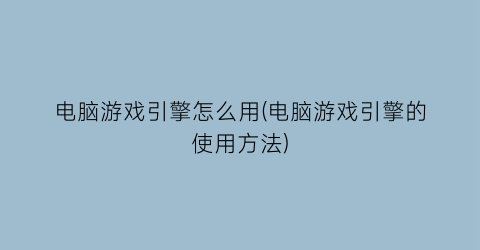 “电脑游戏引擎怎么用(电脑游戏引擎的使用方法)