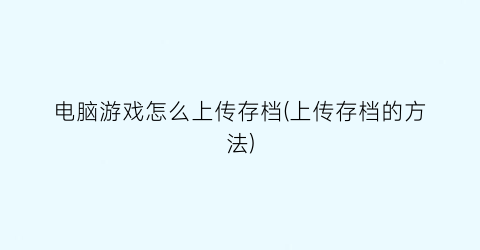 电脑游戏怎么上传存档(上传存档的方法)