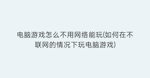 电脑游戏怎么不用网络能玩(如何在不联网的情况下玩电脑游戏)