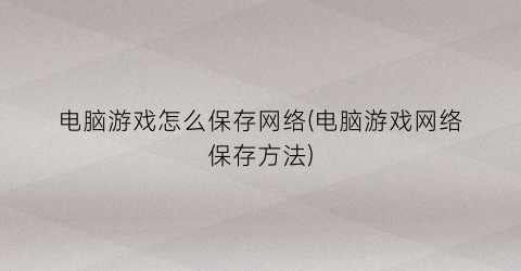 “电脑游戏怎么保存网络(电脑游戏网络保存方法)