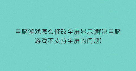 电脑游戏怎么修改全屏显示(解决电脑游戏不支持全屏的问题)