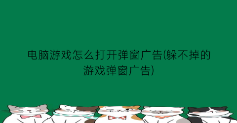 电脑游戏怎么打开弹窗广告(躲不掉的游戏弹窗广告)