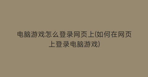 “电脑游戏怎么登录网页上(如何在网页上登录电脑游戏)